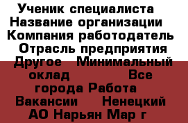 Ученик специалиста › Название организации ­ Компания-работодатель › Отрасль предприятия ­ Другое › Минимальный оклад ­ 50 000 - Все города Работа » Вакансии   . Ненецкий АО,Нарьян-Мар г.